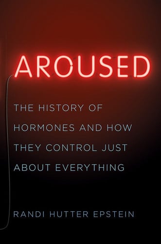 Aroused The History of Hormones and How They Control Just About Everything
