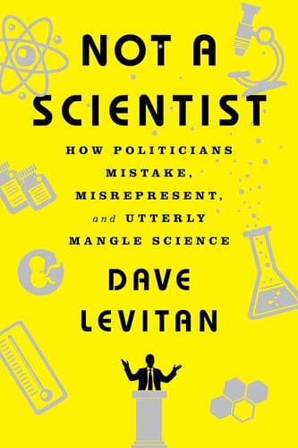 Not a Scientist How Politicians Mistake, Misrepresent, and Utterly Mangle Science