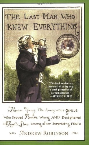 The Last Man who Knew Everything Thomas Young, the Anonymous Genius who Proved Newton Wrong, and Deciphered the Rosetta Stone, Among Other Surprising Feats