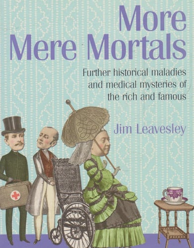 More Mere Mortals Further Historical Maladies and Medical Mysteries of the Rich and Famous