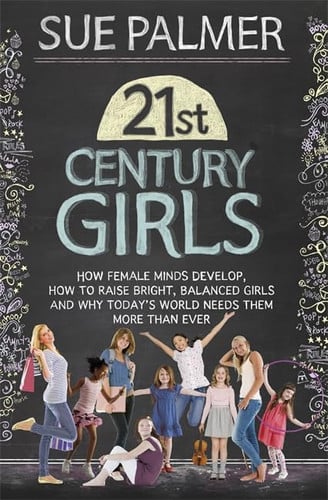 21st Century Girls How Female Minds Develop, How to Raise Bright, Balanced Girls and Why Today s World Needs Them More Than Ever