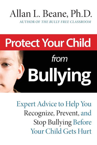 Protect Your Child from Bullying Expert Advice to Help You Recognize, Prevent, and Stop Bullying Before Your Child Gets Hurt