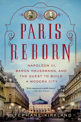 Paris Reborn Napoléon III, Baron Haussmann, and the Quest to Build a Modern City