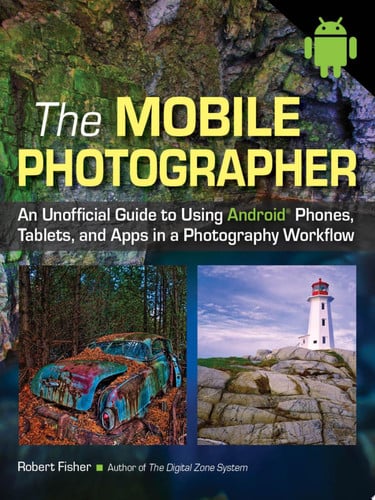 The Mobile Photographer An Unofficial Guide to Using Android Phones, Tablets, and Apps in a Photography Workflow
