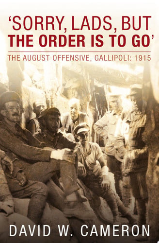 'Sorry, Lads, But the Order is to Go' The August Offensive, Gallipoli : 1915